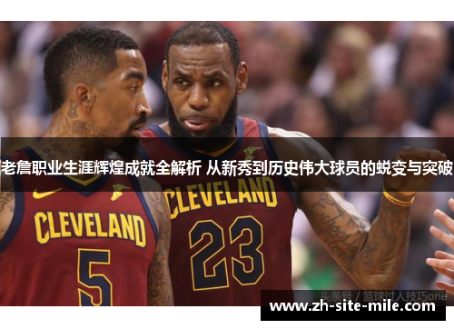 老詹职业生涯辉煌成就全解析 从新秀到历史伟大球员的蜕变与突破