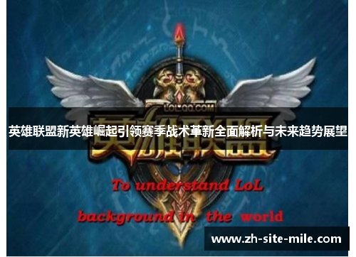 英雄联盟新英雄崛起引领赛季战术革新全面解析与未来趋势展望