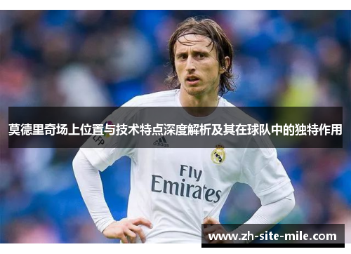 莫德里奇场上位置与技术特点深度解析及其在球队中的独特作用
