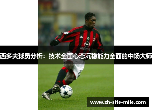 西多夫球员分析：技术全面心态沉稳能力全面的中场大师