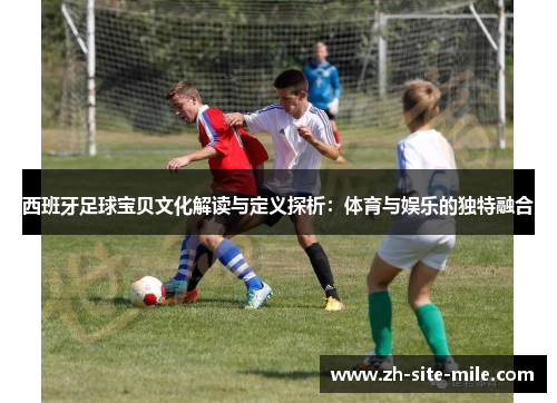 西班牙足球宝贝文化解读与定义探析：体育与娱乐的独特融合
