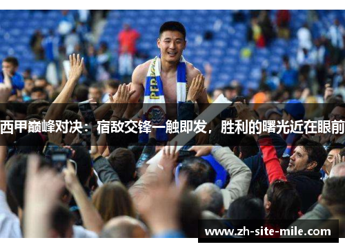 西甲巅峰对决：宿敌交锋一触即发，胜利的曙光近在眼前