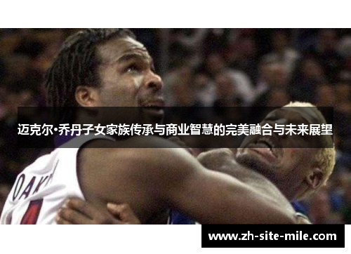 迈克尔·乔丹子女家族传承与商业智慧的完美融合与未来展望