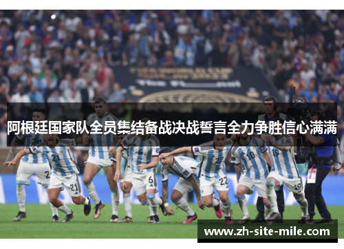 阿根廷国家队全员集结备战决战誓言全力争胜信心满满