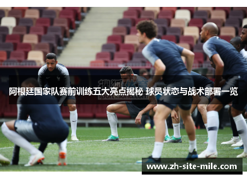 阿根廷国家队赛前训练五大亮点揭秘 球员状态与战术部署一览