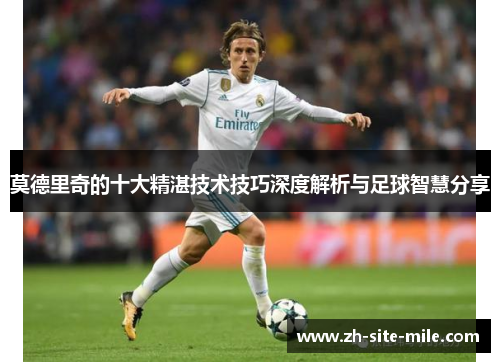 莫德里奇的十大精湛技术技巧深度解析与足球智慧分享