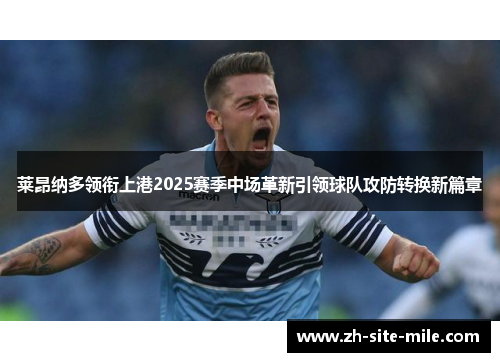 莱昂纳多领衔上港2025赛季中场革新引领球队攻防转换新篇章
