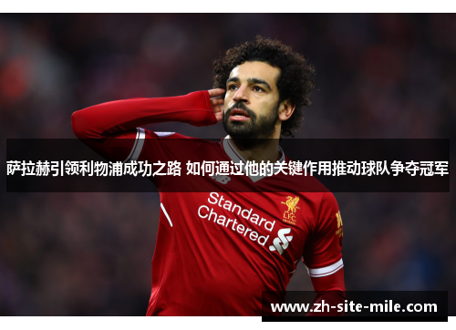 萨拉赫引领利物浦成功之路 如何通过他的关键作用推动球队争夺冠军
