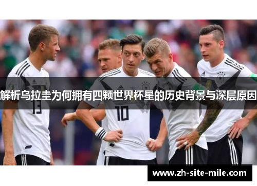 解析乌拉圭为何拥有四颗世界杯星的历史背景与深层原因