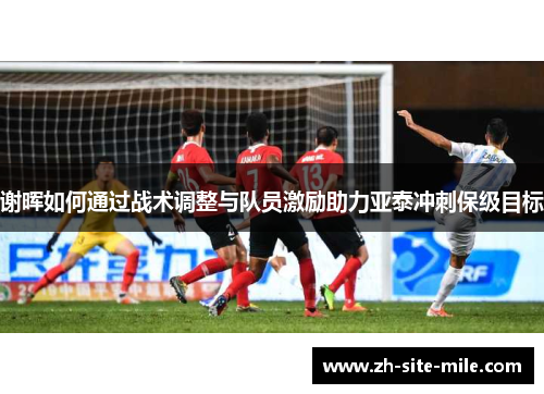 谢晖如何通过战术调整与队员激励助力亚泰冲刺保级目标
