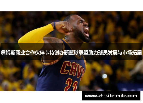 詹姆斯商业合作伙伴卡特创办新篮球联盟助力球员发展与市场拓展