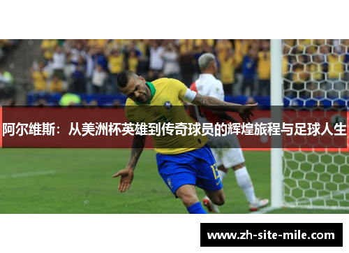 阿尔维斯：从美洲杯英雄到传奇球员的辉煌旅程与足球人生