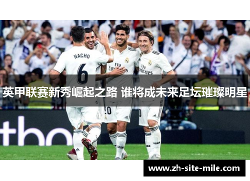 英甲联赛新秀崛起之路 谁将成未来足坛璀璨明星