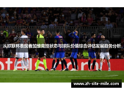 从欧联杯表现看加维竞技状态与球队价值综合评估发展趋势分析