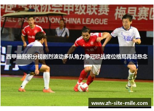 西甲最新积分榜剧烈波动多队角力争冠欧战席位格局再起悬念