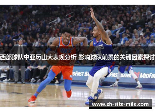 西部球队中亚历山大表现分析 影响球队前景的关键因素探讨