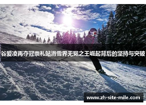 谷爱凌再夺冠崇礼站滑雪界无冕之王崛起背后的坚持与突破