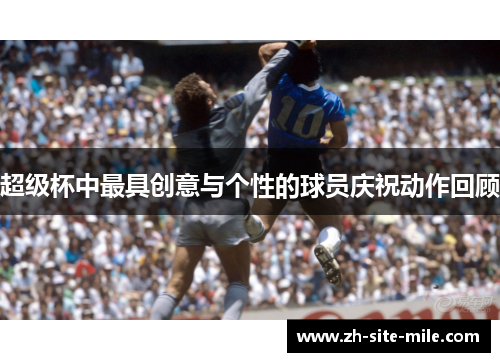 超级杯中最具创意与个性的球员庆祝动作回顾