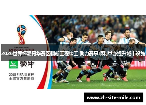 2026世界杯温哥华赛区翻新工程竣工 助力赛事顺利举办提升城市设施