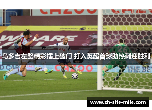乌多吉左路精彩插上破门 打入英超首球助热刺迎胜利