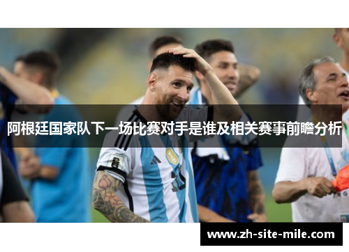 阿根廷国家队下一场比赛对手是谁及相关赛事前瞻分析