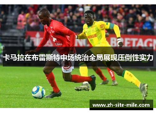 卡马拉在布雷斯特中场统治全局展现压倒性实力